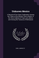 Unknown Mexico: A Record of Five Years' Exploration Among the Tribes of the Western Sierra Madre; in the Tierra Caliente of Tepic and 1377902366 Book Cover