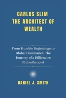 Carlos Slim The Architect of Wealth: From Humble Beginnings to Global Dominance. The Journey of a Billionaire Philanthropist B0DWF62D5H Book Cover