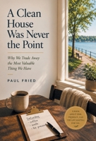 A Clean House Was Never the Point: Why We Trade Away the Most Valuable Thing We Have B0H74H99G8 Book Cover
