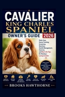 CAVALIER KING CHARLES SPANIEL OWNER'S GUIDE 2026: Daily Care, House Training, Grooming, Nutrition, Health Management, Exercise, and Real-Life Tips for Raising a Loving Cavalier B0H4B3FW1Q Book Cover