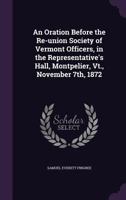 An Oration Before the Re-Union Society of Vermont Officers, in the Representative's Hall, Montpelier, VT., November 7th, 1872 - Primary Source Edition 1341450899 Book Cover