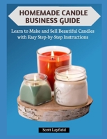 HOMEMADE CANDLE BUSINESS GUIDE: Learn to Make and Sell Beautiful Candles with Easy Step-by-Step Instructions B0G7J3H6NR Book Cover