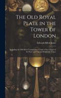 The Old Royal Plate in the Tower of London: Including the Old Silver Communion Vessels of the Chapel of St. Peter and Vincula Within the Tower 1022709909 Book Cover