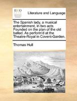 The Spanish lady, a musical entertainment, in two acts; founded on the plan of the old ballad. As performed at the Theatre-Royal in Covent-Garden. 1170590098 Book Cover