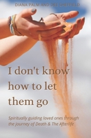 I don't know how to let them go: Spiritually guiding loved ones through the journey of Death & The Afterlife null Book Cover
