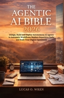 THE AGENTIC AI BIBLE 2026: Design, Build and Deploy Autonomous AI Agents to Automate Workflows, Replace Repetitive Tasks and Scale Your Digital Operations B0GR88M43V Book Cover