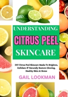 UNDERSTANDING CITRUS PEEL SKINCARE: DIY Citrus Peel Skincare Masks To Brighten, Exfoliate & Naturally Restore Glowing, Healthy Skin At Home B0FPLXYZFM Book Cover