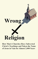 Wrong Religion: How Churches Have Subverted Christ's Teachings and Taken the Name of Jesus in Vain for over 2,000 Years B0FPWRRN18 Book Cover