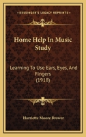 Home Help in Music Study; Learning to Use Ears, Eyes and Fingers; Containing Many Suggestions Helpful to Mothers in the Home and to Teachers and Kindergarten Instructors 1015040535 Book Cover