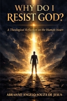 WHY DO I RESIST GOD?: A Theological Reflection on the Human Heart B0GQPSD4R9 Book Cover