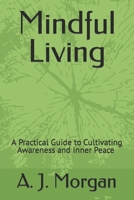 Mindful Living: A Practical Guide to Cultivating Awareness and Inner Peace A. J. Morgan B0BW2GFRCL Book Cover