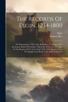 The Records Of Elgin, 1234-1800: Pre-reformation. 1365-1560, References To Elgin In The Exchequer Rolls Of Scotland. 1306-1560, References To Elgin In ... The Burgh Court Book. 1549-1630, References 1021857696 Book Cover