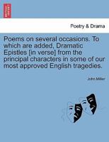 Poems on several occasions. To which are added, dramatic epistles from the principal characters in some of our most approved English tragedies. By J. Miller. 1241133948 Book Cover