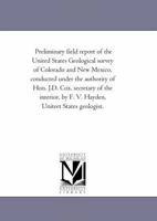 Preliminary field report of the United States Geological survey of Colorado and New Mexico, conducted under the authority of Hon. J.D. Cox, secretary ... by F. V. Hayden, Uniteet States geologist. 1425512089 Book Cover