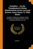 Eusebius ... on the Theophania or Divine Manifestation of Our Lord and Saviour Jesus Christ, Tr. with Notes: To Which Is Prefixed a Vindication of the Orthodoxy, and Prophetical Views, of That Disting 149040208X Book Cover