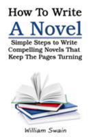How To Write A Novel: Simple Steps to Write Compelling Novels That Keep The Pages Turning 1913397297 Book Cover