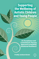 Supporting the Wellbeing of Autistic Children and Young People: An Acceptance and Commitment Therapy Approach 1803884037 Book Cover