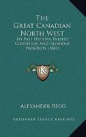 The Great Canadian North West: its past history, present condition, and glorious prospects 1241417334 Book Cover