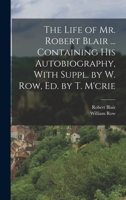 The life of Mr. Robert Blair, containing his Autobiography, with Supplement by William Row 1018385975 Book Cover