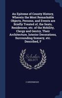 An Epitome of County History, Wherein the Most Remarkable Objects, Persons, and Events are Briefly Treated of, the Seats, Residences, etc. of the Nobility, Clergy and Gentry, Their Architecture, Inter 1376893967 Book Cover