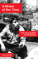 A Writer of Our Time: The Life and Work of John Berger 1786637421 Book Cover
