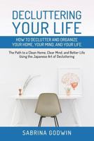 Decluttering Your Life: How to Declutter and Organize Your Home, Your Mind, and Your Life: The Path to a Clean Home, Clear Mind, and Better Life Using the Japanese Art of Decluttering 1950010015 Book Cover