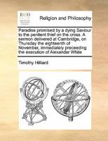 Paradise promised by a dying Saviour to the penitent thief on the cross. A sermon delivered at Cambridge, on Thursday the eighteenth of November, ... preceeding the execution of Alexander White 1170977022 Book Cover