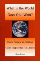 What in the World Does God Want: God's Purpose in Creation, God's Purpose for His Church 097743964X Book Cover