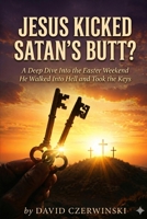 JESUS KICKED SATAN’S BUTT?: A Deep Dive Into the Easter Weekend He Walked Into Hell and Took the Keys B0H3LJ8RNS Book Cover