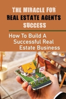The Miracle For Real Estate Agents Success: How To Build A Successful Real Estate Business: Real Estate Agent Tips For Beginners B09CCC7874 Book Cover