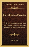 The Lilliputian Magazine, Or, The Young Gentleman And Lady'S Golden Library. Being An Attempt To Mend The World, To Render The Society Of Man More ... Of The Golden Age, So Much Celebrated By T 9354363253 Book Cover