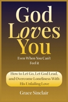 God Loves You Even When You Can't Feel It Book 10: How To Let Go, Let God Lead, And Overcome Loneliness With His Unfailing Love Christian Book B0F2KGHHRQ Book Cover