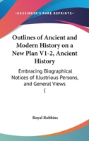 Outlines Of Ancient And Modern History On A New Plan V1-2, Ancient History: Embracing Biographical Notices Of Illustrious Persons, And General Views 1104360594 Book Cover