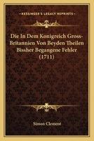 Die In Dem Konigreich Gross-Britannien Von Beyden Theilen Bissher Begangene Fehler (1711) 1104858738 Book Cover