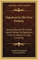 Napoleon In His Own Defense: Being A Reprint Of Certain Letters Written By Napoleon From St. Helena To Lady Clavering 1163240052 Book Cover