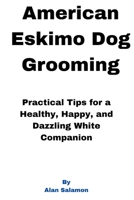American Eskimo Dog Grooming: Practical Tips for a Healthy, Happy, and Dazzling White Companion B0FD3L87NF Book Cover