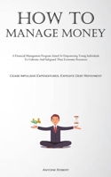 How To Manage Money: A Financial Management Program Aimed At Empowering Young Individuals To Cultivate And Safeguard Their Economic Resources 1837876622 Book Cover