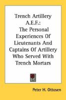 Trench Artillery A.E.F.: The Personal Experiences Of Lieutenants And Captains Of Artillery Who Served With Trench Mortars 1163136336 Book Cover