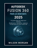 Autodesk Fusion 360 pour les débutants 2025: Un guide étape par étape pour maîtriser la modélisation, la conception, l'ingénierie et la fabrication 3D ... CAD & 3D Design Series) (French Edition) B0FK6STCYG Book Cover