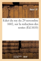 Edict Du Roy Du 29 Novembre 1602, Sur La Reduction Des Rentes Qui Se Constituëront d'Ores-Navant: À Prix d'Argent Au Denier Quatozre 2329605595 Book Cover
