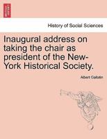 Inaugural Address Of The Honorable Albert Gallatin, On Taking The Chair As President Of The New York Historical Society 1241470030 Book Cover