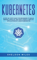 Kubernetes: A Step-By-Step Guide For Beginners To Build, Manage, Develop, and Intelligently Deploy Applications By Using Kubernetes 1513677217 Book Cover