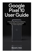 Google Pixel 10 User Guide: A Step-by-Step Manual to Setting Up, Customizing, and Maximizing Your Device Experience B0FRGC728F Book Cover