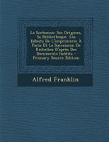 La Sorbonne: Ses Origines, Sa Biblioth�que, Les D�buts de l'Imprimerie � Paris Et La Succession de Richelieu d'Apr�s Des Documents In�dits 1018481206 Book Cover