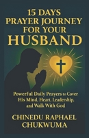 15 Days Prayer Journey for Your Husband: Powerful Daily Prayers to Cover His Mind, Heart, Leadership, and Walk With God B0F4PCPMVW Book Cover