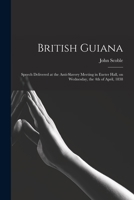 British Guiana: Speech Delivered at the Anti-slavery Meeting in Exeter Hall, on Wednesday, the 4th of April, 1838 1014353521 Book Cover