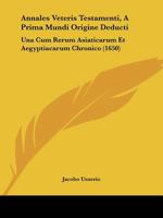 Annales Veteris Testamenti a Prima Mundi Origine Deducti: Una Cum Rerum Asiaticarum Et �gyptiacarum Chronico, a Temporis Historici Principio Usque Ad Maccabaicorum Initia Producto (Classic Reprint) 1104722534 Book Cover