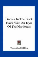 Lincoln In The Black Hawk War: An Epos Of The Northwest 1163792322 Book Cover