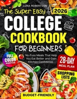 The Super Easy College Cookbook for Beginners: Budget-Friendly, No-Fuss Meals That Help You Eat Better and Gain Kitchen Confidence, with a Simple Meal Plan, Smart Shopping Lists and Full-Color Photos B0GD7TFBH4 Book Cover