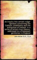 An Inquiry Into Certain Vulgar Opinions Concerning the Catholic Inhabitants and the Antiquities of Ireland: In a Series of Letters From Thence, Addressed to a Protestant Gentleman in England 1241417342 Book Cover
